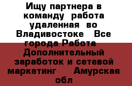 Ищу партнера в команду (работа удаленная) во Владивостоке - Все города Работа » Дополнительный заработок и сетевой маркетинг   . Амурская обл.